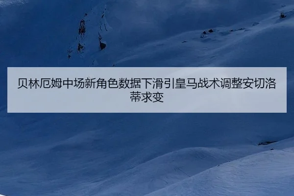 贝林厄姆中场新角色数据下滑引皇马战术调整安切洛蒂求变
